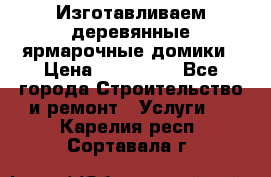 Изготавливаем деревянные ярмарочные домики › Цена ­ 125 000 - Все города Строительство и ремонт » Услуги   . Карелия респ.,Сортавала г.